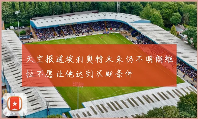 天空报道埃利奥特未来仍不明朗维拉不愿让他达到买断条件