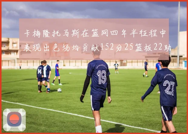 卡梅隆托马斯在篮网四年半征程中表现出色场均贡献152分25篮板22助攻