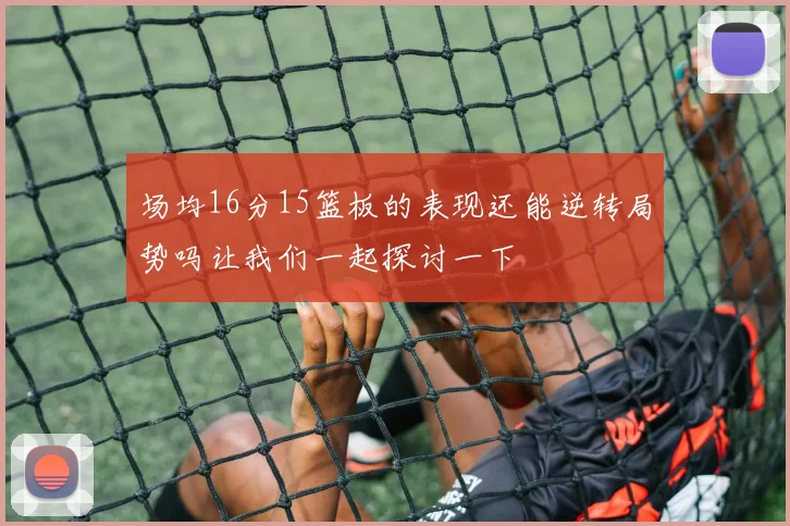 场均16分15篮板的表现还能逆转局势吗让我们一起探讨一下