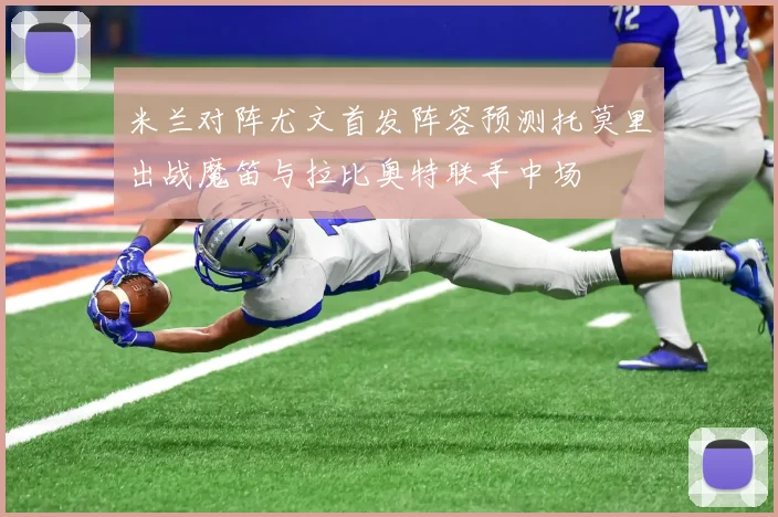 米兰对阵尤文首发阵容预测托莫里出战魔笛与拉比奥特联手中场
