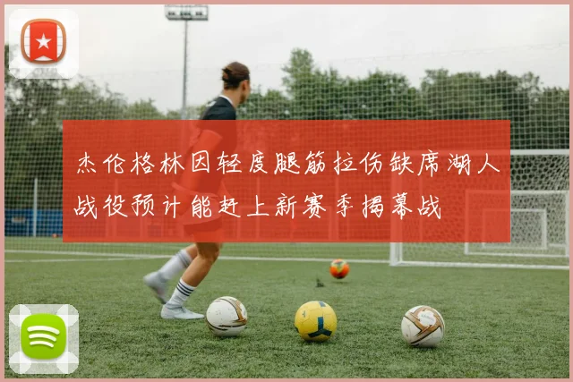 杰伦格林因轻度腿筋拉伤缺席湖人战役预计能赶上新赛季揭幕战