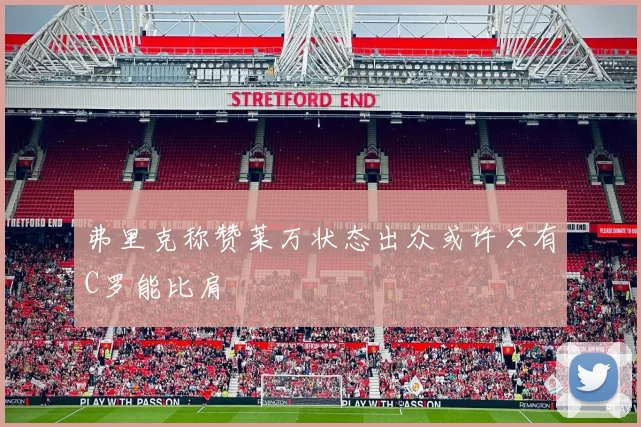 弗里克称赞莱万状态出众或许只有C罗能比肩