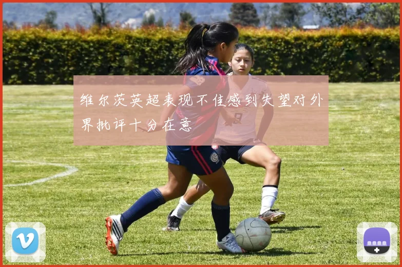 维尔茨英超表现不佳感到失望对外界批评十分在意