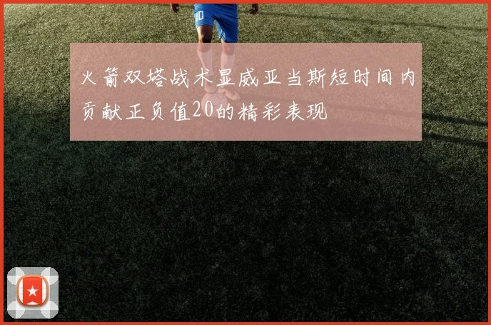 火箭双塔战术显威亚当斯短时间内贡献正负值20的精彩表现