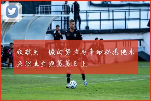 致敬史堉铖的努力与奉献祝愿他未来职业生涯蒸蒸日上
