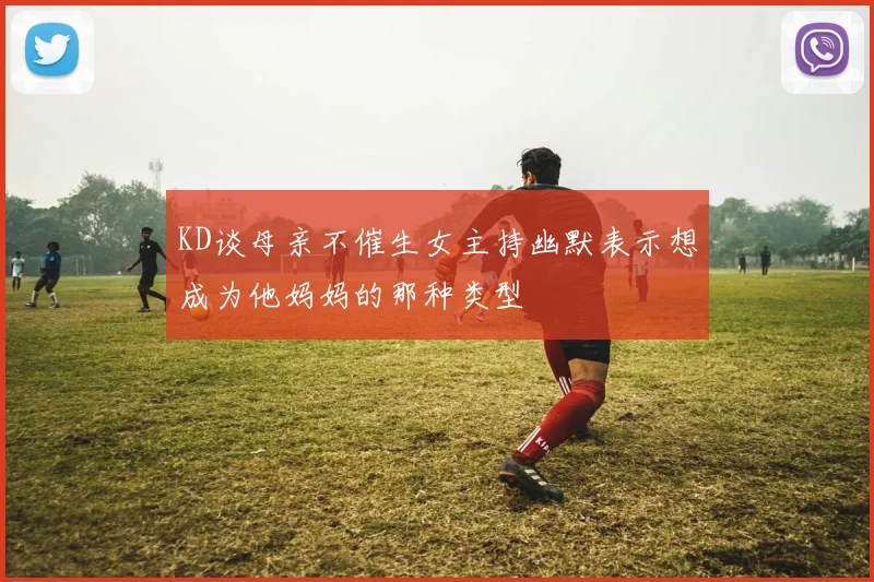 KD谈母亲不催生女主持幽默表示想成为他妈妈的那种类型