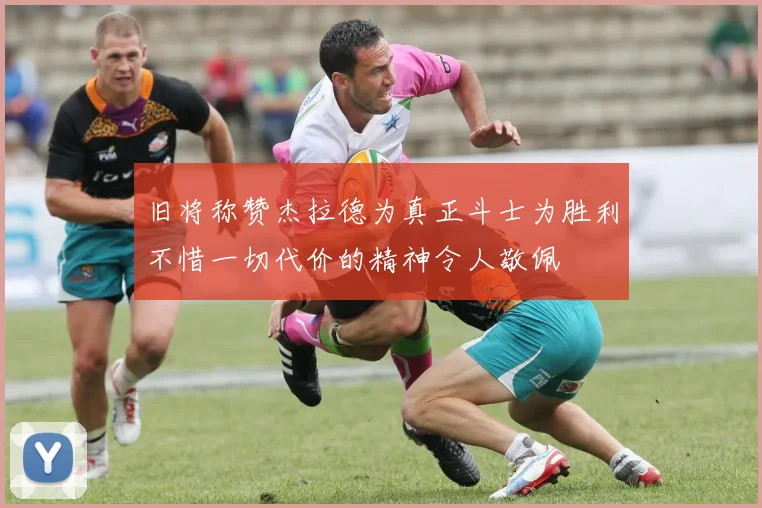 旧将称赞杰拉德为真正斗士为胜利不惜一切代价的精神令人敬佩