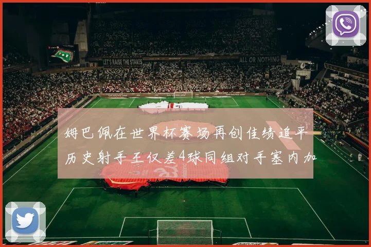 姆巴佩在世界杯赛场再创佳绩追平历史射手王仅差4球同组对手塞内加尔挪威挑战在即