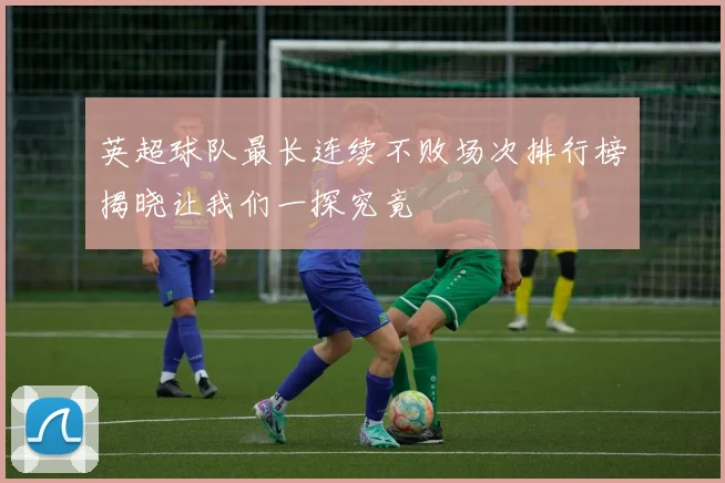 英超球队最长连续不败场次排行榜揭晓让我们一探究竟