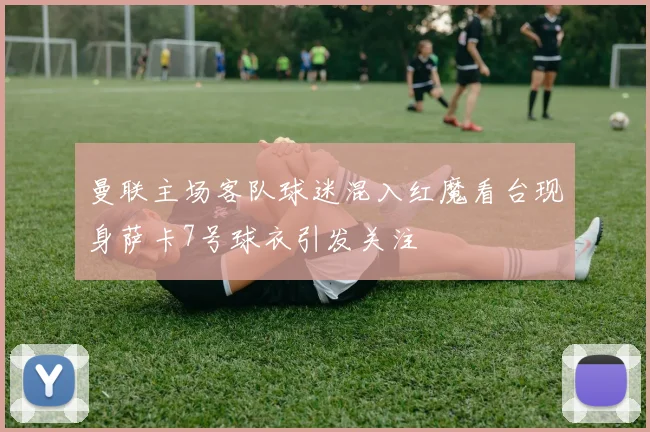 曼联主场客队球迷混入红魔看台现身萨卡7号球衣引发关注