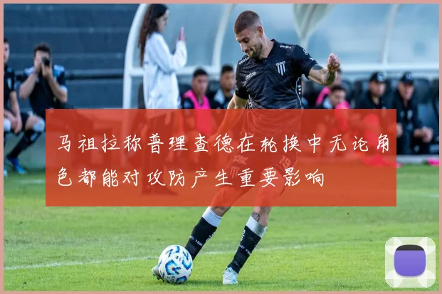 马祖拉称普理查德在轮换中无论角色都能对攻防产生重要影响