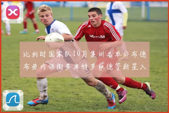 比利时国家队10月集训名单公布德布劳内领衔多库特罗萨德等新星入选
