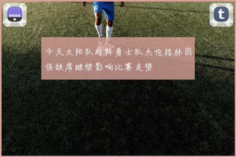 今天太阳队对阵勇士队杰伦格林因伤缺席继续影响比赛走势