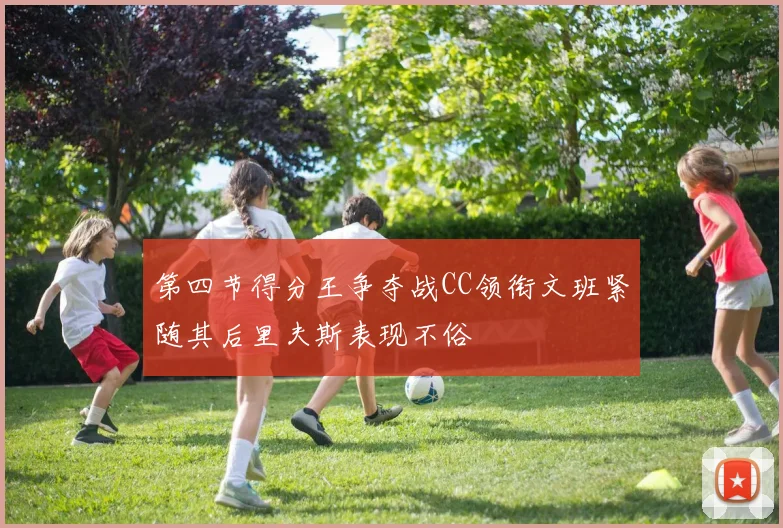 第四节得分王争夺战CC领衔文班紧随其后里夫斯表现不俗