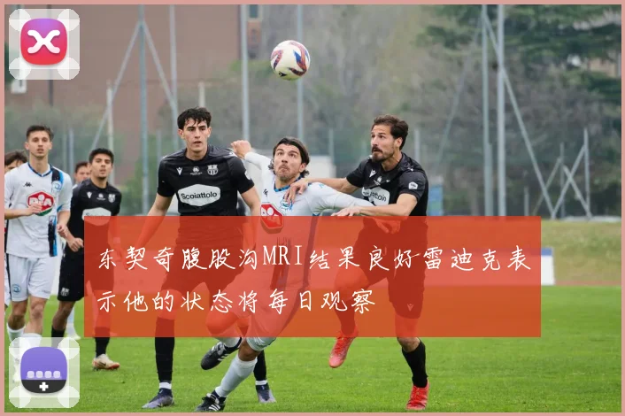 东契奇腹股沟MRI结果良好雷迪克表示他的状态将每日观察