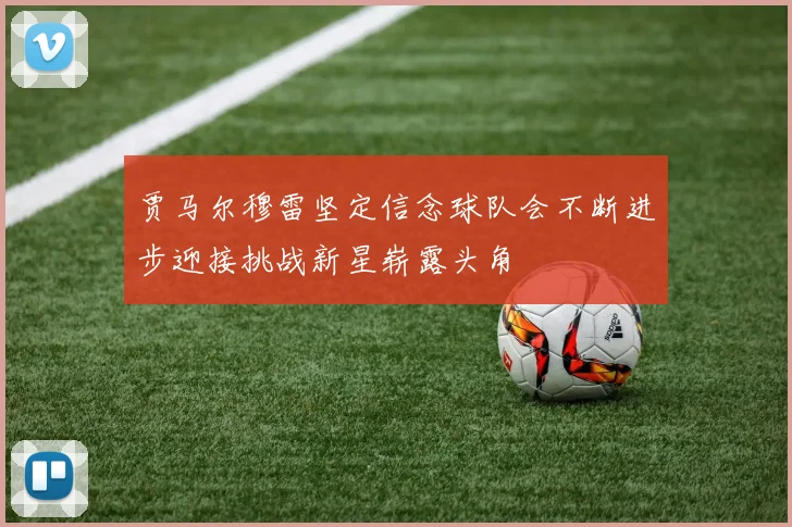 贾马尔穆雷坚定信念球队会不断进步迎接挑战新星崭露头角