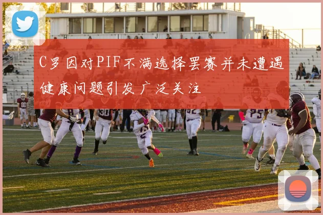 C罗因对PIF不满选择罢赛并未遭遇健康问题引发广泛关注