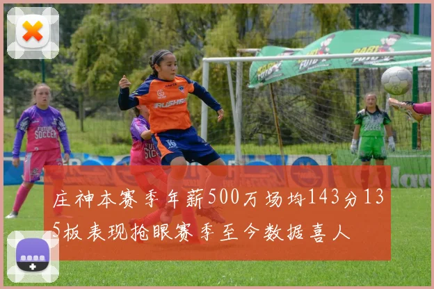 庄神本赛季年薪500万场均143分135板表现抢眼赛季至今数据喜人
