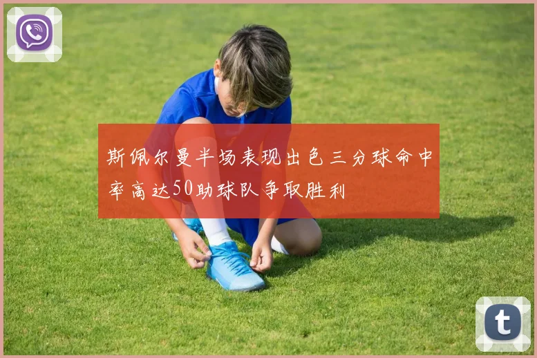 斯佩尔曼半场表现出色三分球命中率高达50助球队争取胜利