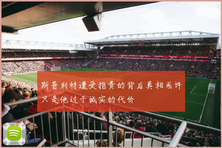 斯普利特遭受指责的背后真相或许只是他过于诚实的代价