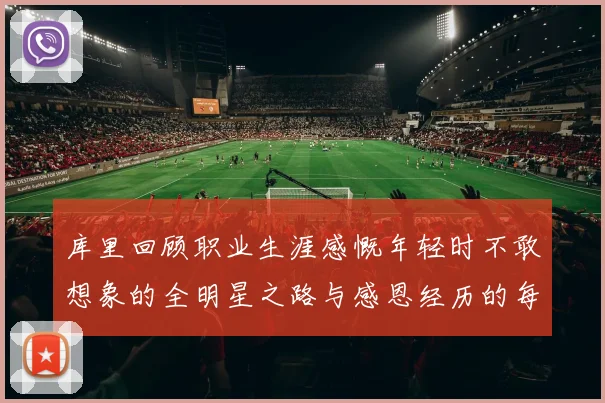 库里回顾职业生涯感慨年轻时不敢想象的全明星之路与感恩经历的每一步