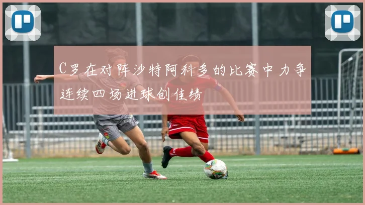 C罗在对阵沙特阿科多的比赛中力争连续四场进球创佳绩
