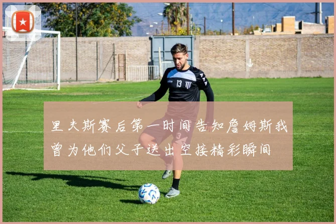 里夫斯赛后第一时间告知詹姆斯我曾为他们父子送出空接精彩瞬间