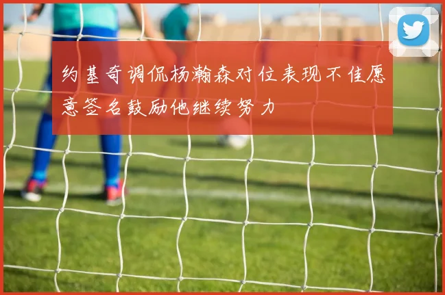 约基奇调侃杨瀚森对位表现不佳愿意签名鼓励他继续努力