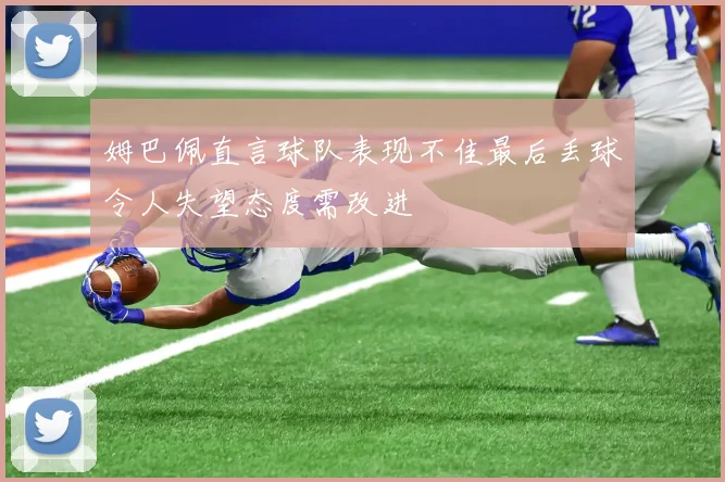 姆巴佩直言球队表现不佳最后丢球令人失望态度需改进