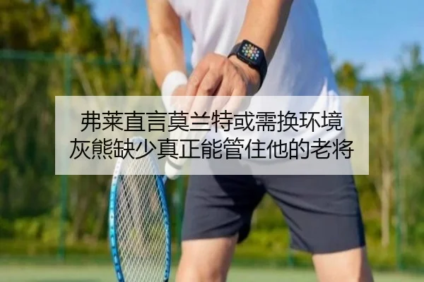 弗莱直言莫兰特或需换环境 灰熊缺少真正能管住他的老将 | bob