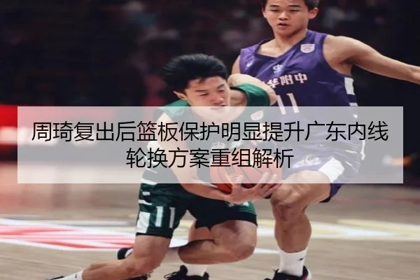 周琦复出后篮板保护明显提升广东内线轮换方案重组解析 - bob